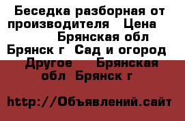 Беседка разборная от производителя › Цена ­ 21 945 - Брянская обл., Брянск г. Сад и огород » Другое   . Брянская обл.,Брянск г.